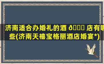 济南适合办婚礼的酒 🐝 店有哪些(济南天禧宝格丽酒店婚宴*
)